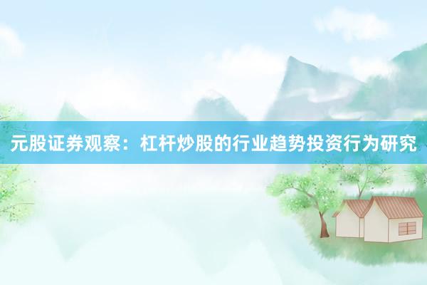 元股证券观察:杠杆炒股的行业趋势投资行为研究