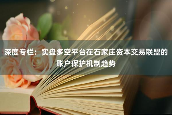 深度专栏：实盘多空平台在石家庄资本交易联盟的账户保护机制趋势