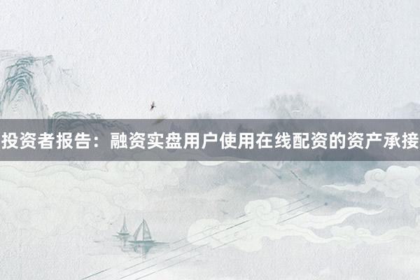 投资者报告：融资实盘用户使用在线配资的资产承接