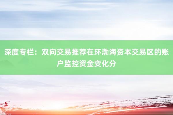 深度专栏：双向交易推荐在环渤海资本交易区的账户监控资金变化分