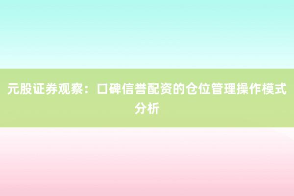 元股证券观察：口碑信誉配资的仓位管理操作模式分析
