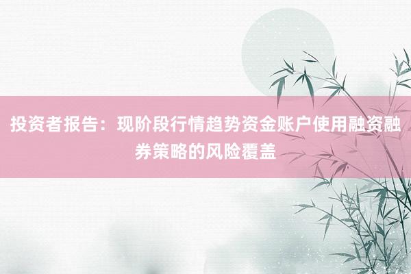 投资者报告：现阶段行情趋势资金账户使用融资融券策略的风险覆盖