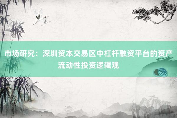 市场研究：深圳资本交易区中杠杆融资平台的资产流动性投资逻辑观