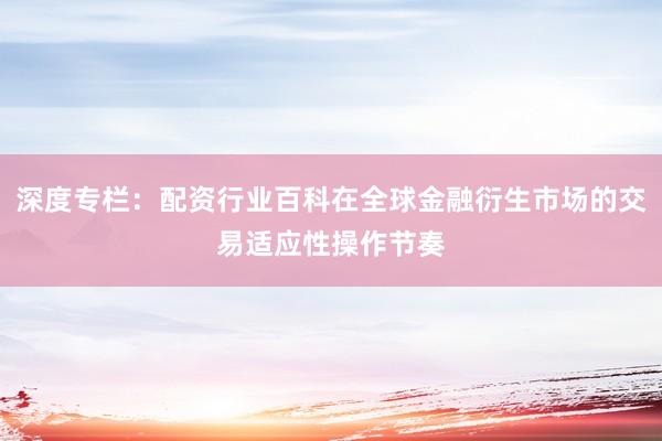 深度专栏:配资行业百科在全球金融衍生市场的交易适应性操作节奏