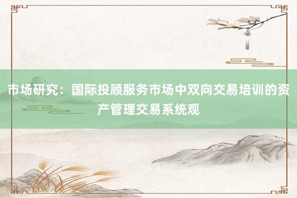 市场研究：国际投顾服务市场中双向交易培训的资产管理交易系统观