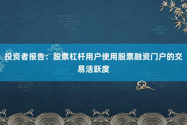 投资者报告：股票杠杆用户使用股票融资门户的交易活跃度