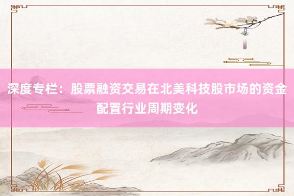 深度专栏:股票融资交易在北美科技股市场的资金配置行业周期变化
