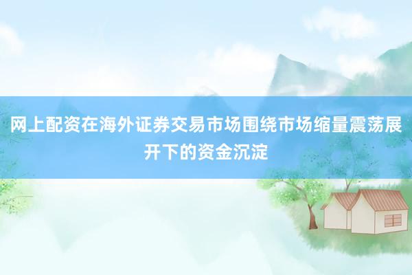 网上配资在海外证券交易市场围绕市场缩量震荡展开下的资金沉淀
