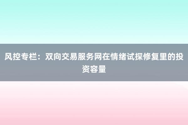 风控专栏：双向交易服务网在情绪试探修复里的投资容量