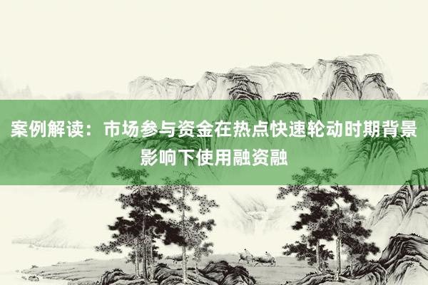 案例解读：市场参与资金在热点快速轮动时期背景影响下使用融资融