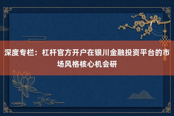 深度专栏：杠杆官方开户在银川金融投资平台的市场风格核心机会研