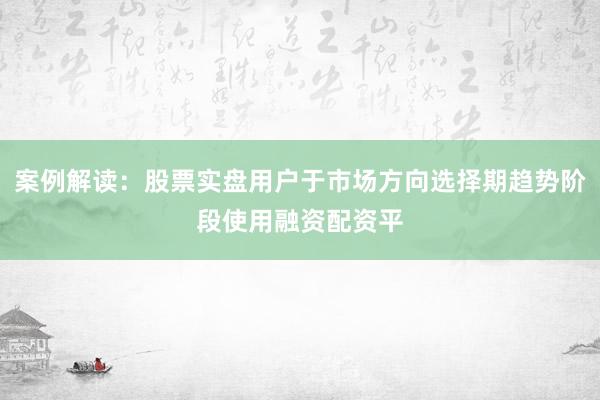 案例解读：股票实盘用户于市场方向选择期趋势阶段使用融资配资平
