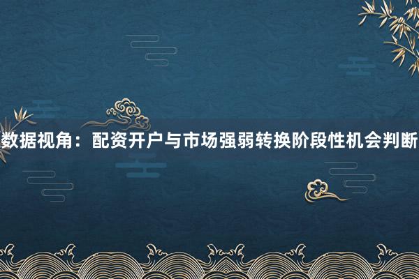 数据视角:配资开户与市场强弱转换阶段性机会判断