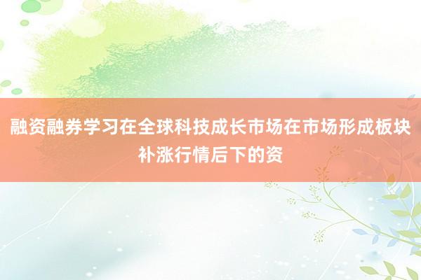 融资融券学习在全球科技成长市场在市场形成板块补涨行情后下的资