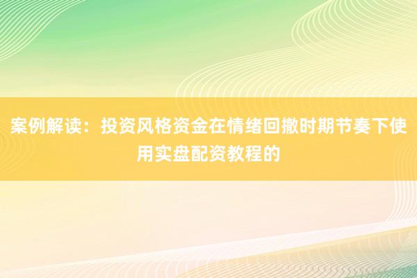 案例解读：投资风格资金在情绪回撤时期节奏下使用实盘配资教程的