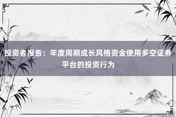 投资者报告：年度周期成长风格资金使用多空证券平台的投资行为
