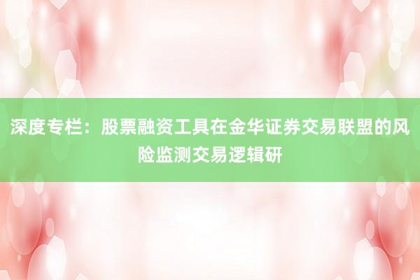 深度专栏：股票融资工具在金华证券交易联盟的风险监测交易逻辑研