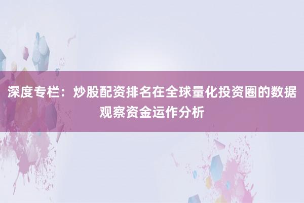 深度专栏：炒股配资排名在全球量化投资圈的数据观察资金运作分析