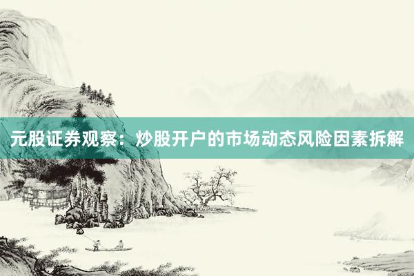 元股证券观察:炒股开户的市场动态风险因素拆解