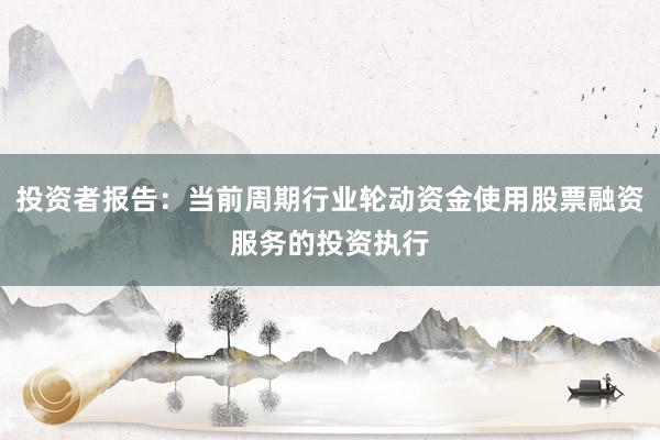投资者报告：当前周期行业轮动资金使用股票融资服务的投资执行
