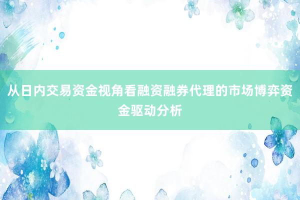 从日内交易资金视角看融资融券代理的市场博弈资金驱动分析