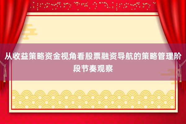 从收益策略资金视角看股票融资导航的策略管理阶段节奏观察