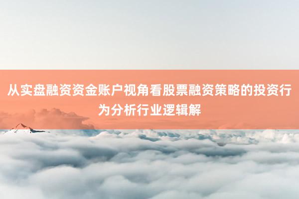 从实盘融资资金账户视角看股票融资策略的投资行为分析行业逻辑解
