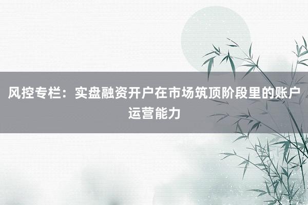 风控专栏：实盘融资开户在市场筑顶阶段里的账户运营能力