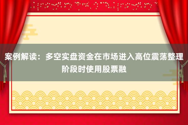 案例解读:多空实盘资金在市场进入高位震荡整理阶段时使用股票融