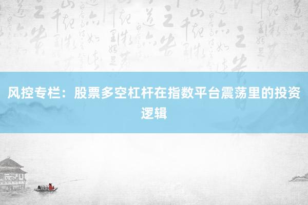风控专栏：股票多空杠杆在指数平台震荡里的投资逻辑