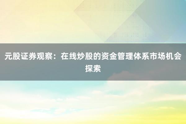 元股证券观察:在线炒股的资金管理体系市场机会探索