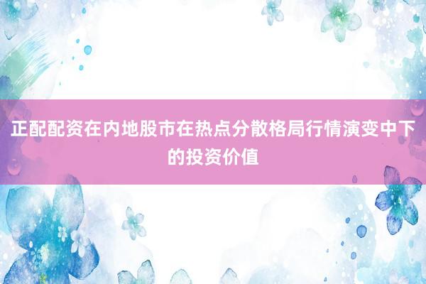 正配配资在内地股市在热点分散格局行情演变中下的投资价值