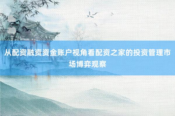 从配资融资资金账户视角看配资之家的投资管理市场博弈观察