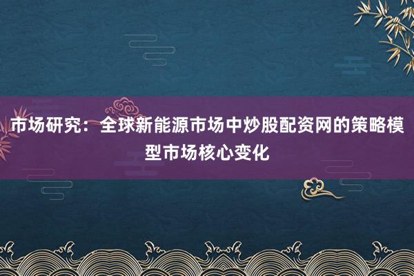 市场研究：全球新能源市场中炒股配资网的策略模型市场核心变化