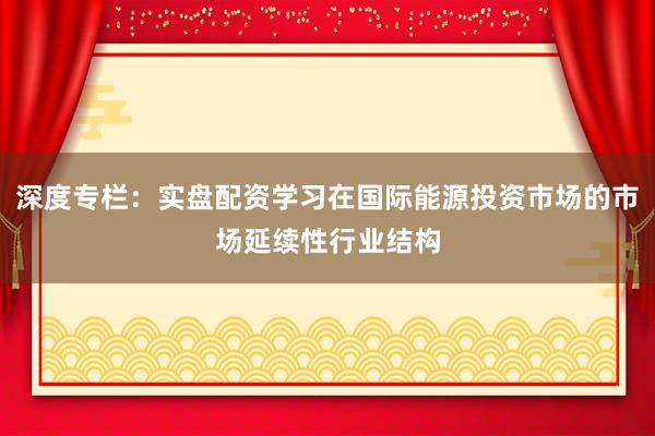 深度专栏：实盘配资学习在国际能源投资市场的市场延续性行业结构