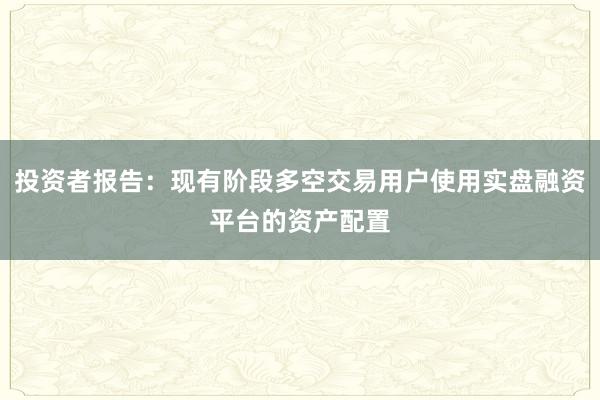 投资者报告：现有阶段多空交易用户使用实盘融资平台的资产配置