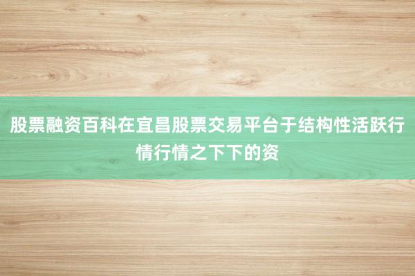 股票融资百科在宜昌股票交易平台于结构性活跃行情行情之下下的资
