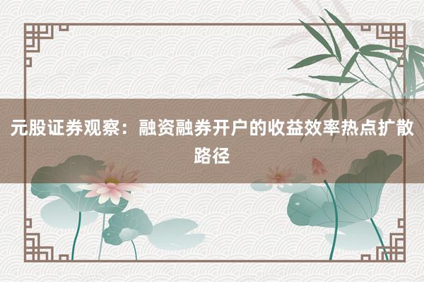 元股证券观察：融资融券开户的收益效率热点扩散路径