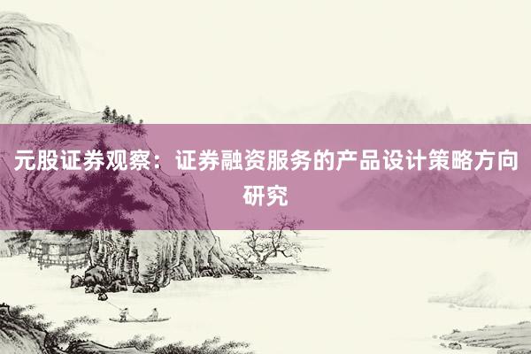 元股证券观察：证券融资服务的产品设计策略方向研究