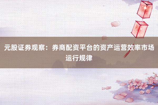 元股证券观察：券商配资平台的资产运营效率市场运行规律