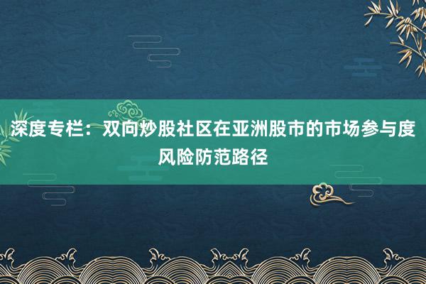 深度专栏:双向炒股社区在亚洲股市的市场参与度风险防范路径