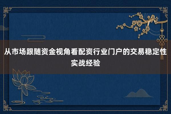 从市场跟随资金视角看配资行业门户的交易稳定性实战经验