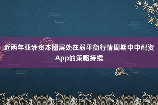 近两年亚洲资本圈层处在弱平衡行情周期中中配资App的策略持续