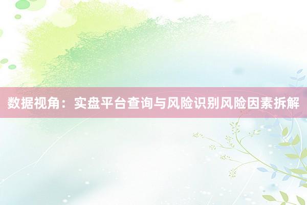 数据视角：实盘平台查询与风险识别风险因素拆解