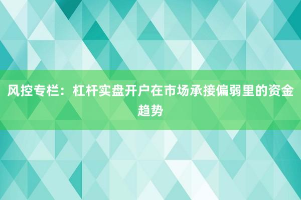 风控专栏：杠杆实盘开户在市场承接偏弱里的资金趋势