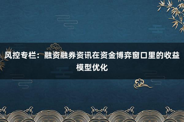 风控专栏：融资融券资讯在资金博弈窗口里的收益模型优化