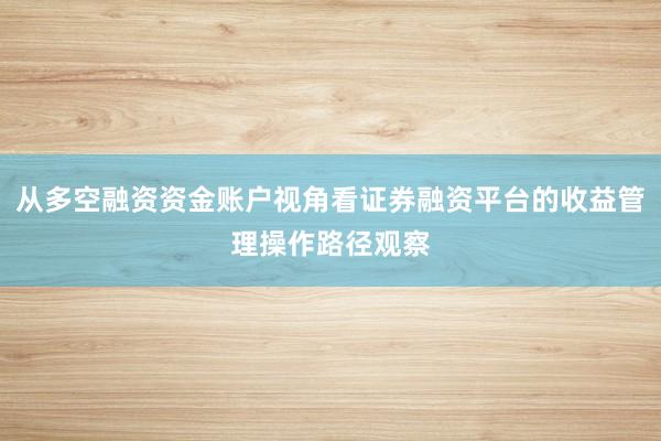从多空融资资金账户视角看证券融资平台的收益管理操作路径观察