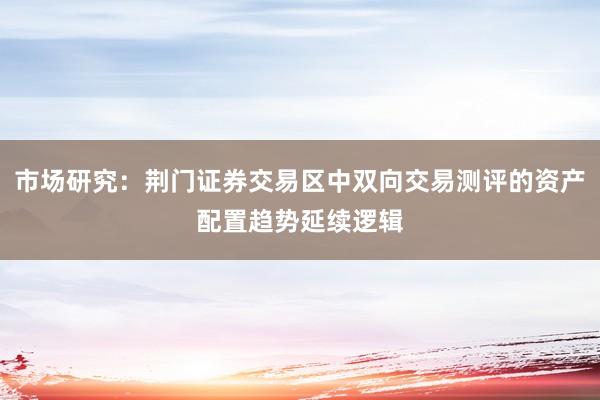 市场研究:荆门证券交易区中双向交易测评的资产配置趋势延续逻辑