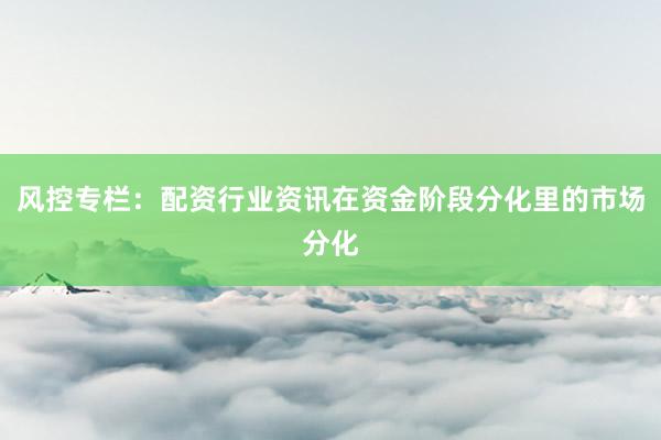 风控专栏:配资行业资讯在资金阶段分化里的市场分化