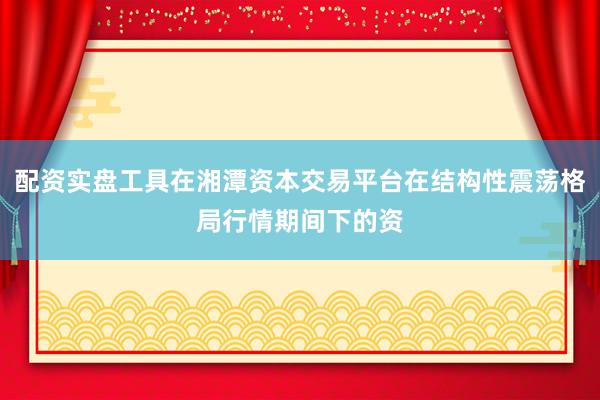 配资实盘工具在湘潭资本交易平台在结构性震荡格局行情期间下的资